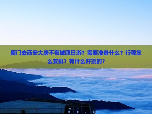 厦门去西安大唐不夜城四日游？需要准备什么？行程怎么安排？有什么好玩的？
