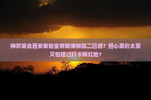 神农架去西安秦始皇帝陵博物院二日游？担心票价太贵又怕错过打卡网红地？