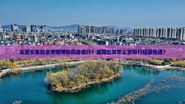 去西安秦始皇帝陵博物院自由行？益阳出发怎么安排行程最合适？