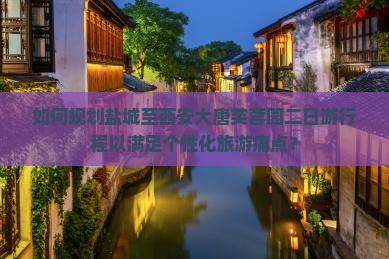 如何规划盐城至西安大唐芙蓉园二日游行程以满足个性化旅游痛点？