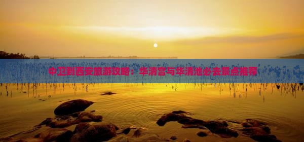 中卫到西安旅游攻略：华清宫与华清池必去景点推荐