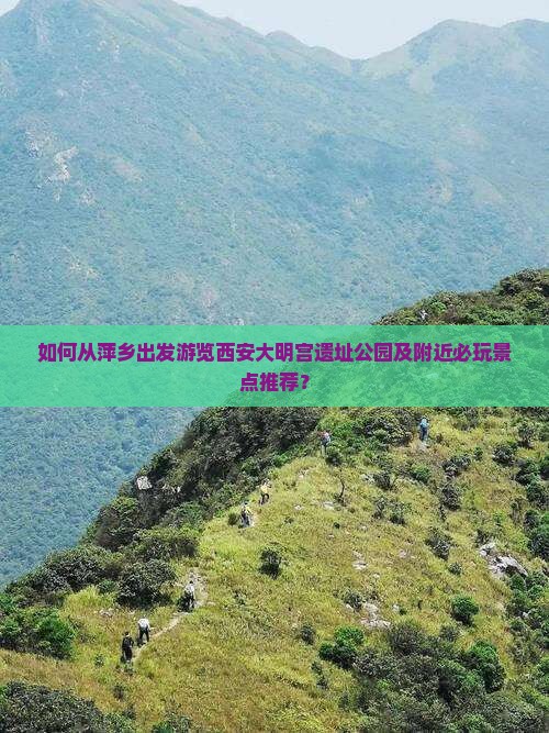 如何从萍乡出发游览西安大明宫遗址公园及附近必玩景点推荐？