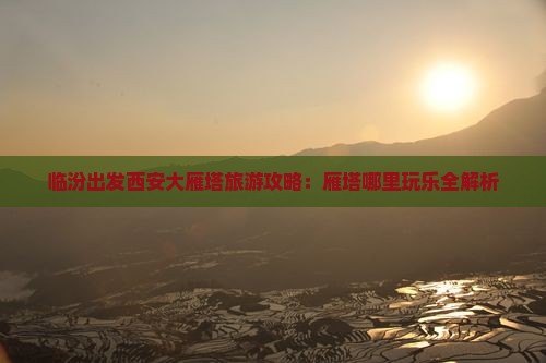 临汾出发西安大雁塔旅游攻略：雁塔哪里玩乐全解析