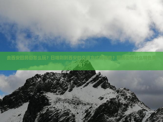 去西安回民街怎么玩？日喀则到西安的交通方式有哪些？回民街有什么特色美食？