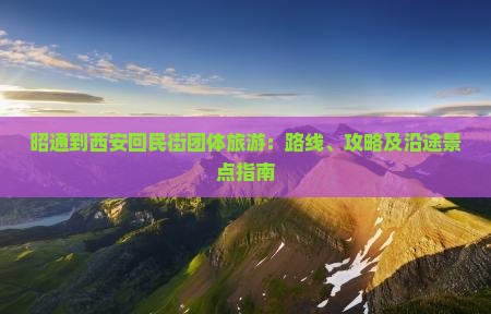 昭通到西安回民街团体旅游：路线、攻略及沿途景点指南