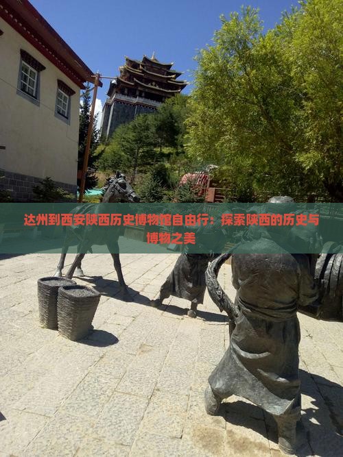 达州到西安陕西历史博物馆自由行：探索陕西的历史与博物之美