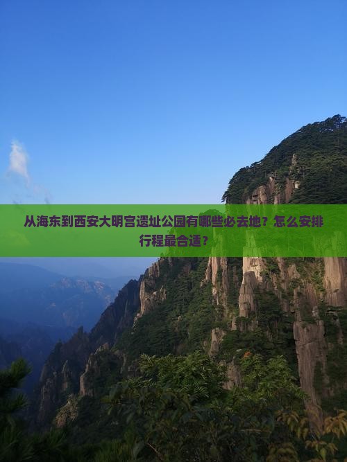 从海东到西安大明宫遗址公园有哪些必去地？怎么安排行程最合适？
