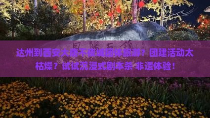 达州到西安大唐不夜城团体旅游？团建活动太枯燥？试试沉浸式剧本杀+非遗体验！