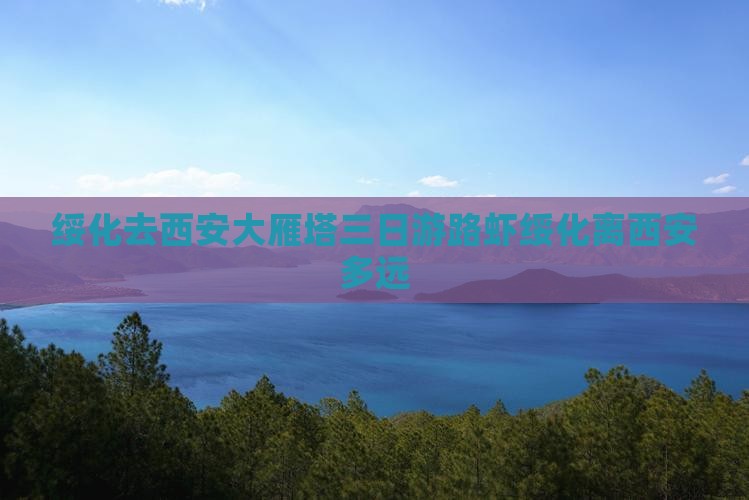绥化去西安大雁塔三日游路虾绥化离西安多远