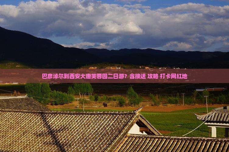 巴彦淖尔到西安大唐芙蓉园二日游？含接送+攻略+打卡网红地