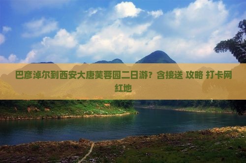 巴彦淖尔到西安大唐芙蓉园二日游？含接送+攻略+打卡网红地