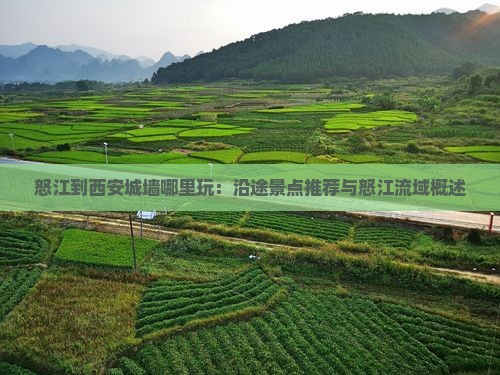 怒江到西安城墙哪里玩：沿途景点推荐与怒江流域概述