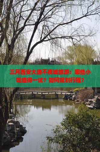 三月西安大唐不夜城旅游：哪些小吃值得一试？如何规划行程？