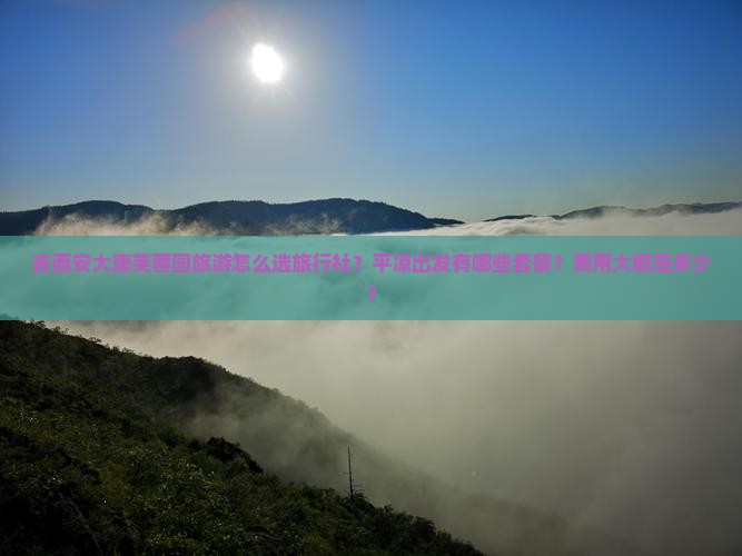 去西安大唐芙蓉园旅游怎么选旅行社?平凉出发有哪些套餐?费用大概是多少? 去西安大唐芙蓉园旅游怎么选旅行社?平凉出发有哪些套餐?费用大概是多少?