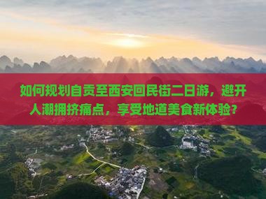 如何规划自贡至西安回民街二日游，避开人潮拥挤痛点，享受地道美食新体验？