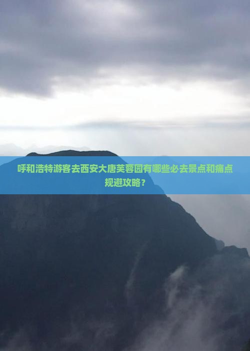 呼和浩特游客去西安大唐芙蓉园有哪些必去景点和痛点规避攻略？