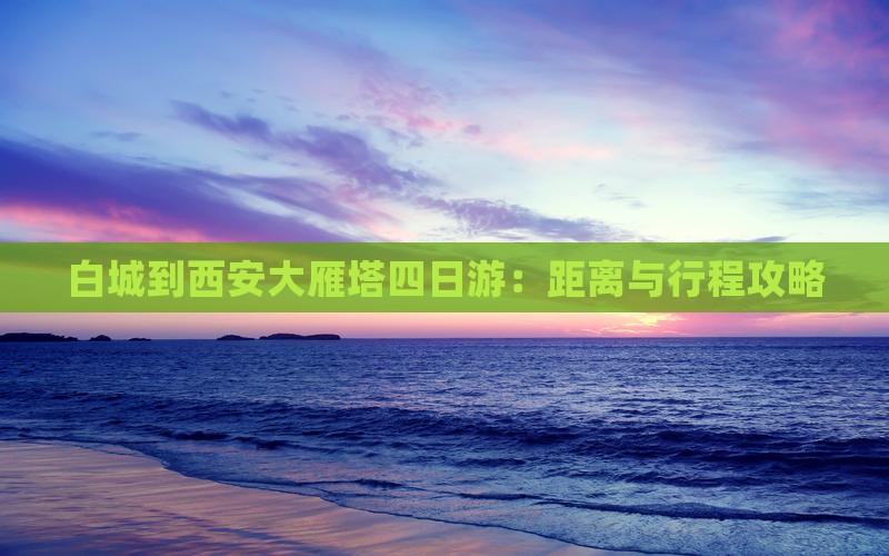 白城到西安大雁塔四日游：距离与行程攻略