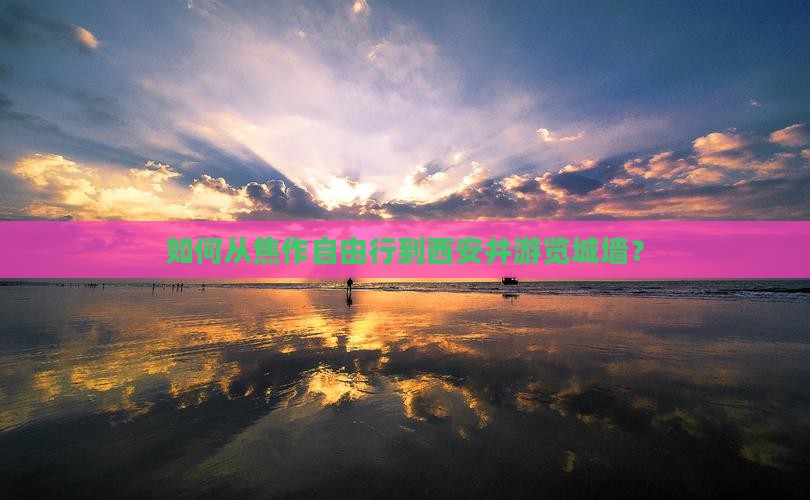 如何从焦作自由行到西安并游览城墙？