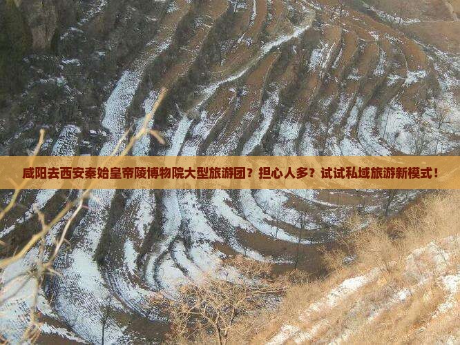 咸阳去西安秦始皇帝陵博物院大型旅游团？担心人多？试试私域旅游新模式！