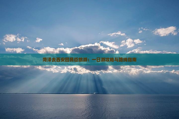 菏泽去西安回民街旅游：一日游攻略与路线指南