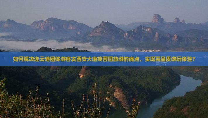 如何解决连云港团体游客去西安大唐芙蓉园旅游的痛点，实现高品质游玩体验？