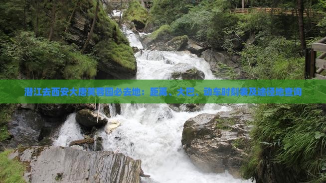 潜江去西安大唐芙蓉园必去地：距离、大巴、动车时刻表及途径地查询