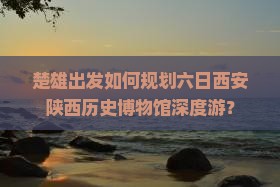 楚雄出发如何规划六日西安陕西历史博物馆深度游？