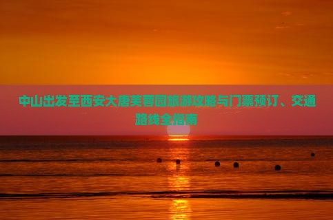 中山出发至西安大唐芙蓉园旅游攻略与门票预订、交通路线全指南