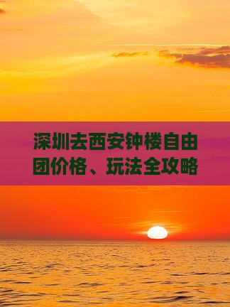 深圳去西安钟楼自由团价格、玩法全攻略
