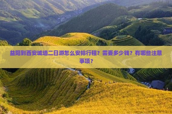 益阳到西安城墙二日游怎么安排行程？需要多少钱？有哪些注意事项？