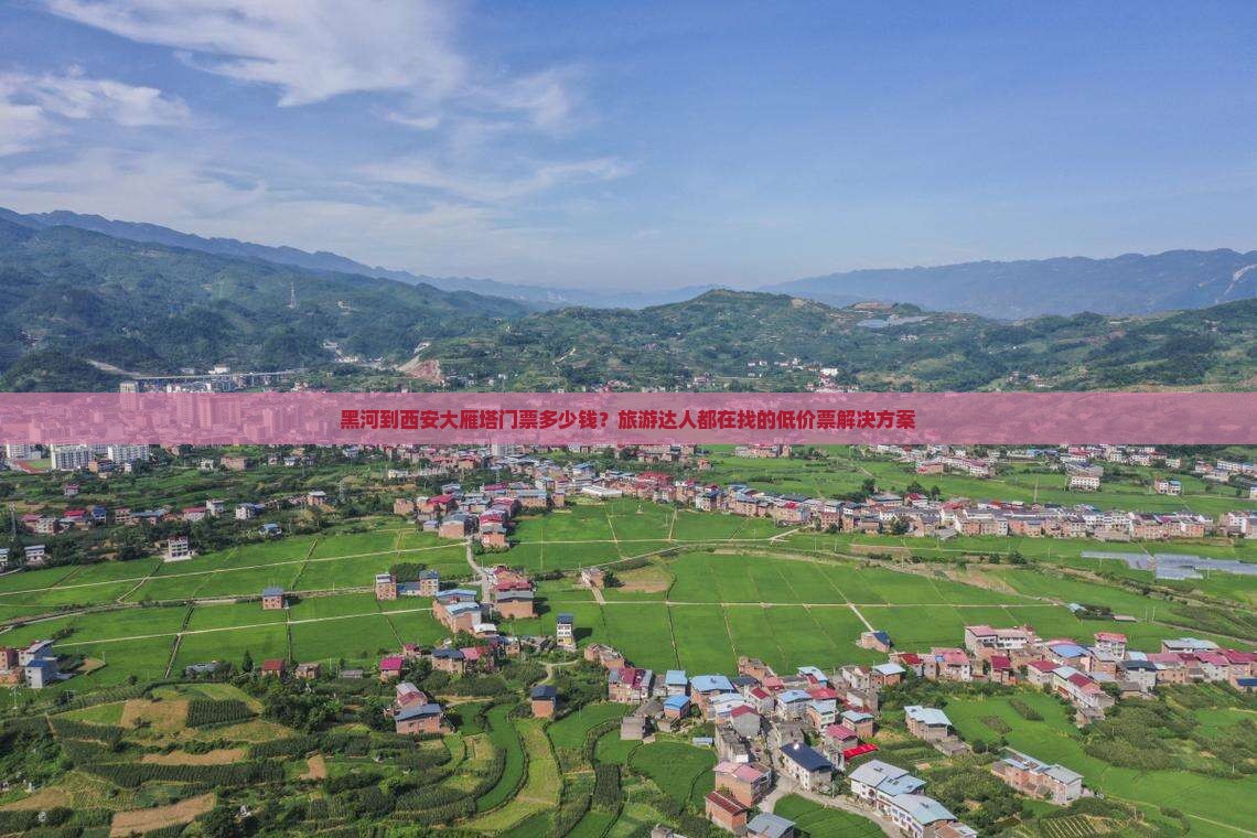 黑河到西安大雁塔门票多少钱？旅游达人都在找的低价票解决方案