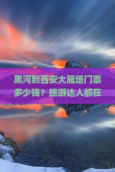 黑河到西安大雁塔门票多少钱？旅游达人都在找的低价票解决方案