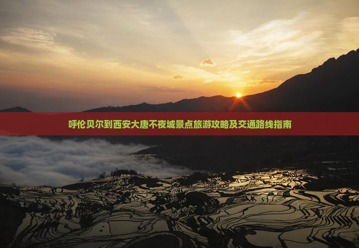 呼伦贝尔到西安大唐不夜城景点旅游攻略及交通路线指南