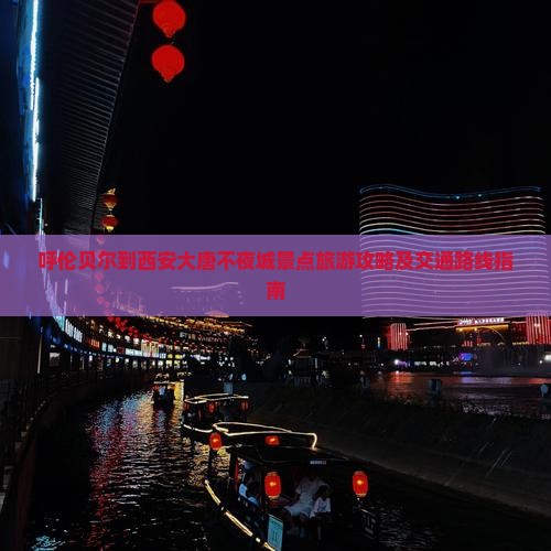 呼伦贝尔到西安大唐不夜城景点旅游攻略及交通路线指南