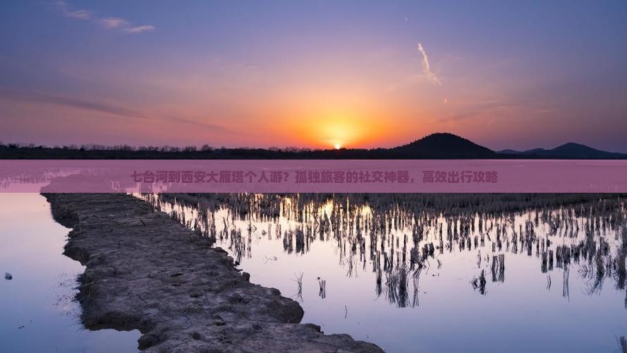 七台河到西安大雁塔个人游？孤独旅客的社交神器，高效出行攻略