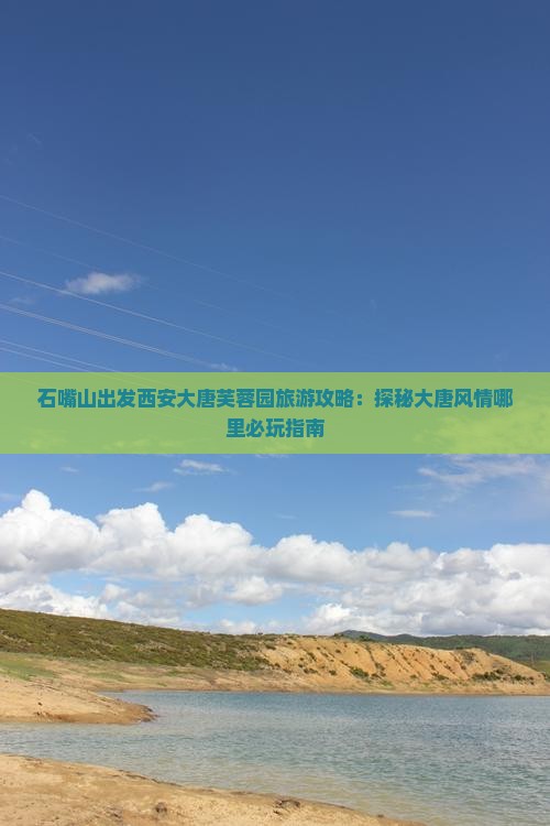 石嘴山出发西安大唐芙蓉园旅游攻略：探秘大唐风情哪里必玩指南