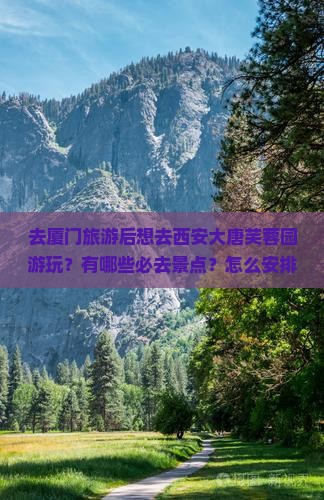 去厦门旅游后想去西安大唐芙蓉园游玩？有哪些必去景点？怎么安排行程？