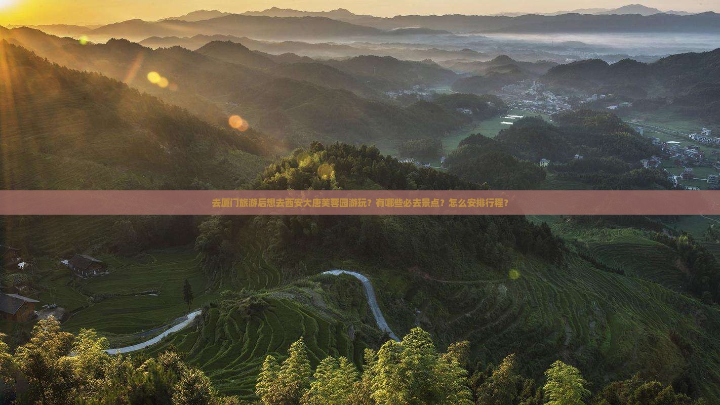 去厦门旅游后想去西安大唐芙蓉园游玩？有哪些必去景点？怎么安排行程？