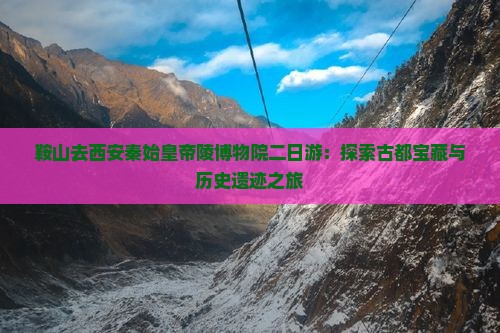 鞍山去西安秦始皇帝陵博物院二日游：探索古都宝藏与历史遗迹之旅