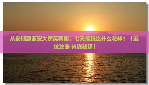 安顺到西安大唐芙蓉园七日游