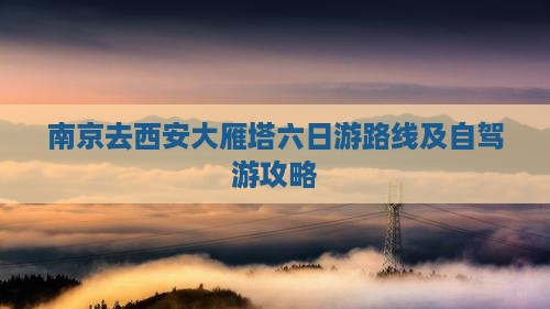 南京去西安大雁塔六日游路线及自驾游攻略