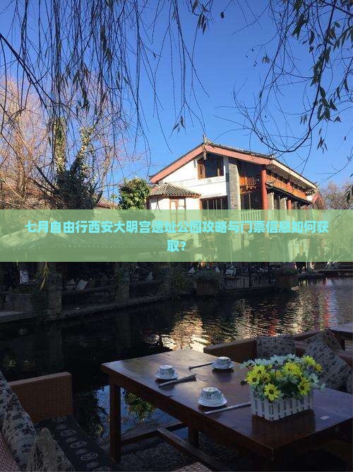 七月自由行西安大明宫遗址公园攻略与门票信息如何获取？