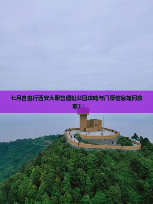七月自由行西安大明宫遗址公园攻略与门票信息如何获取？