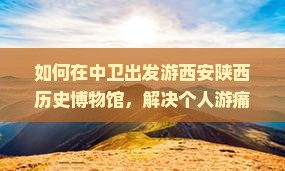 如何在中卫出发游西安陕西历史博物馆，解决个人游痛点，提升游览体验？