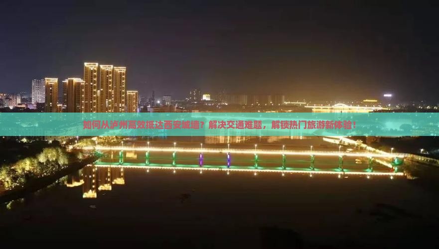 如何从泸州高效抵达西安城墙？解决交通难题，解锁热门旅游新体验！
