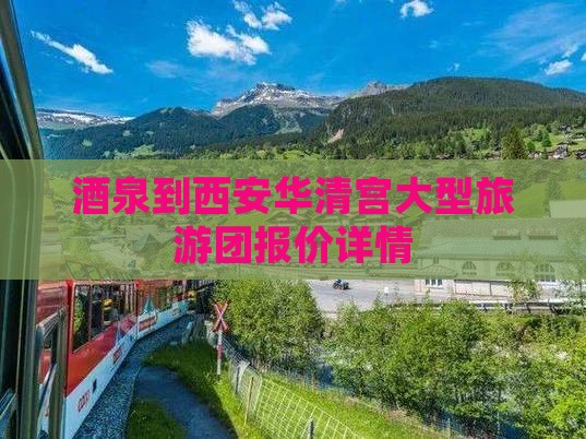酒泉到西安华清宫大型旅游团报价详情