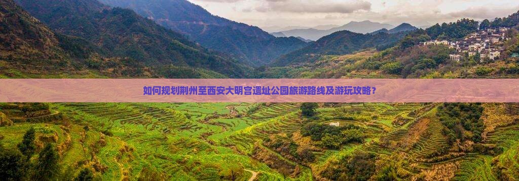 如何规划荆州至西安大明宫遗址公园旅游路线及游玩攻略？