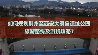 如何规划荆州至西安大明宫遗址公园旅游路线及游玩攻略？