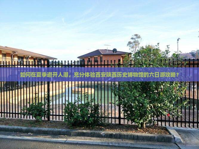 如何在夏季避开人潮，充分体验西安陕西历史博物馆的六日游攻略？