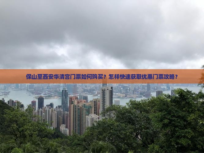保山至西安华清宫门票如何购买？怎样快速获取优惠门票攻略？